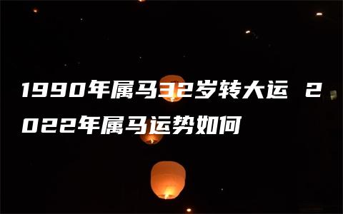 1990年属马32岁转大运 2022年属马运势如何