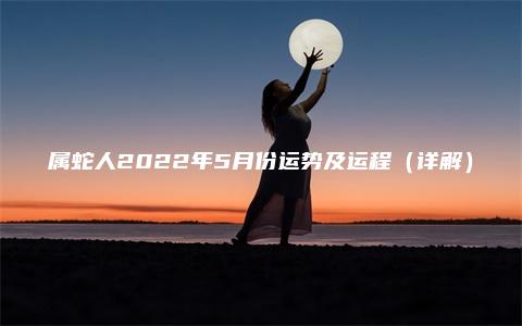 属蛇人2022年5月份运势及运程（详解）