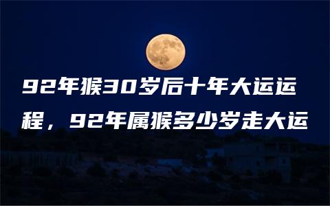 92年猴30岁后十年大运运程，92年属猴多少岁走大运