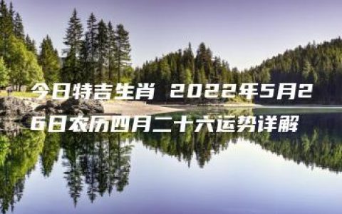 今日特吉生肖 2022年5月26日农历四月二十六运势详解