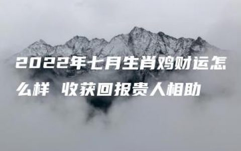 2022年七月生肖鸡财运怎么样 收获回报贵人相助