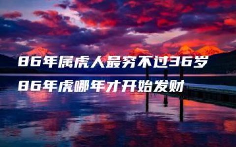 86年属虎人最穷不过36岁 86年虎哪年才开始发财