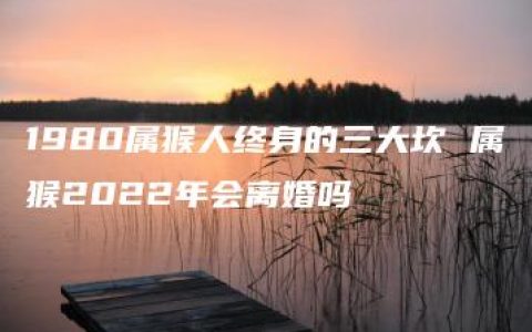 1980属猴人终身的三大坎 属猴2022年会离婚吗
