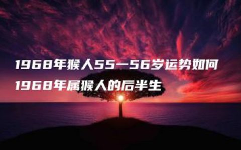 1968年猴人55一56岁运势如何 1968年属猴人的后半生