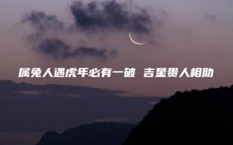 属兔人遇虎年必有一破 吉星贵人相助