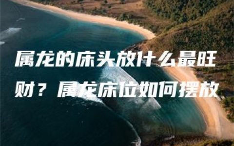 属龙的床头放什么最旺财？属龙床位如何摆放