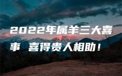 2022年属羊三大喜事 喜得贵人相助！