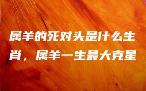 属羊的死对头是什么生肖，属羊一生最大克星