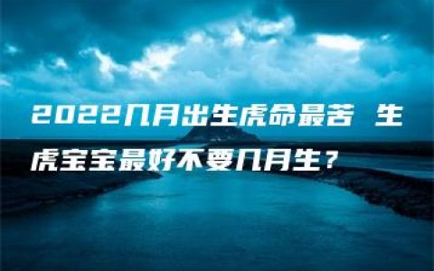 2022几月出生虎命最苦 生虎宝宝最好不要几月生？