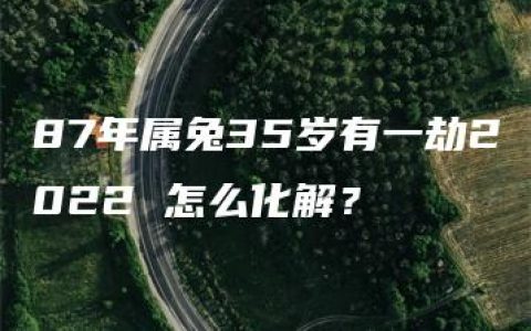 87年属兔35岁有一劫2022 怎么化解？