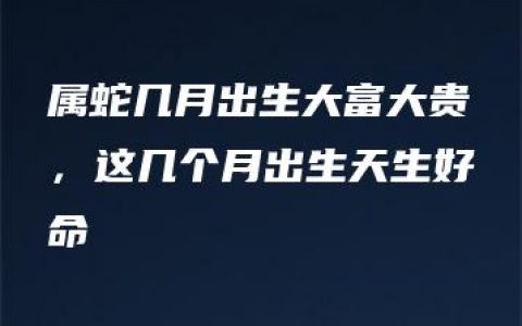 属蛇几月出生大富大贵，这几个月出生天生好命