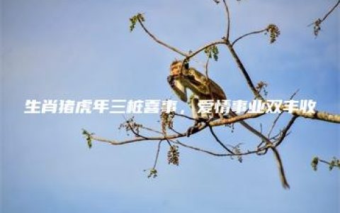 生肖猪虎年三桩喜事，爱情事业双丰收