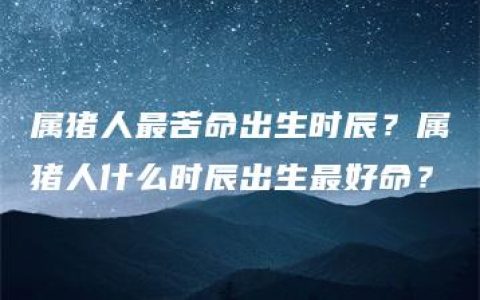 属猪人最苦命出生时辰？属猪人什么时辰出生最好命？