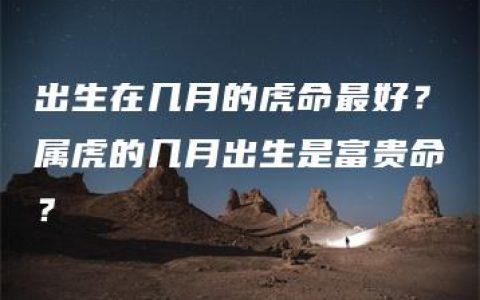 出生在几月的虎命最好？属虎的几月出生是富贵命？