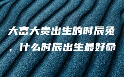 大富大贵出生的时辰兔，什么时辰出生最好命