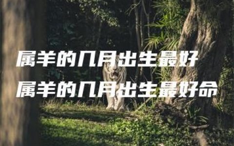 属羊的几月出生最好 属羊的几月出生最好命