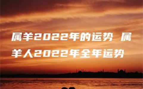 属羊2022年的运势 属羊人2022年全年运势