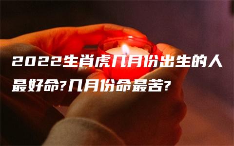 2022生肖虎几月份出生的人最好命?几月份命最苦?