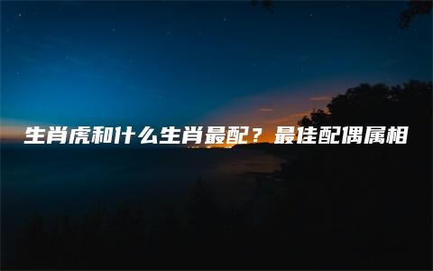 生肖虎和什么生肖最配？最佳配偶属相