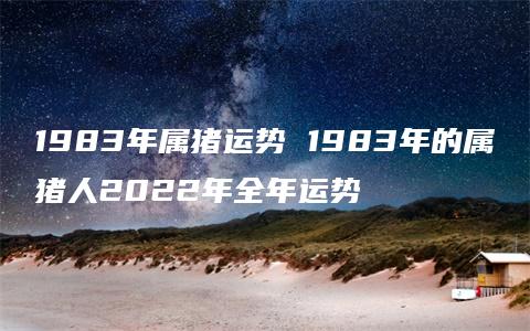 1983年属猪运势 1983年的属猪人2022年全年运势