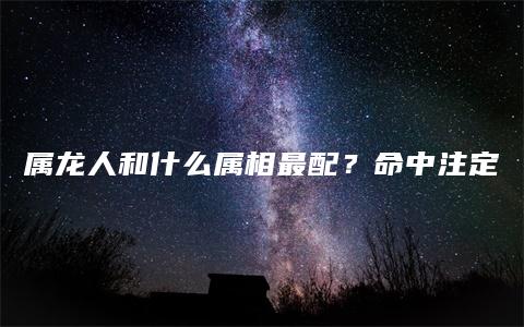 属龙人和什么属相最配？命中注定