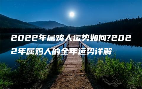 2022年属鸡人运势如何?2022年属鸡人的全年运势详解