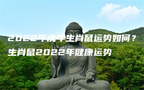 2022年虎年生肖鼠运势如何？生肖鼠2022年健康运势