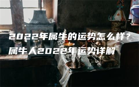 2022年属牛的运势怎么样？属牛人2022年运势详解