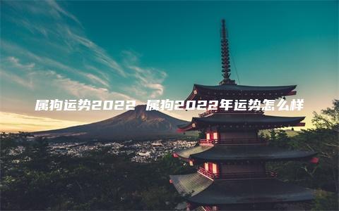 属狗运势2022 属狗2022年运势怎么样