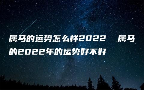 属马的运势怎么样2022  属马的2022年的运势好不好