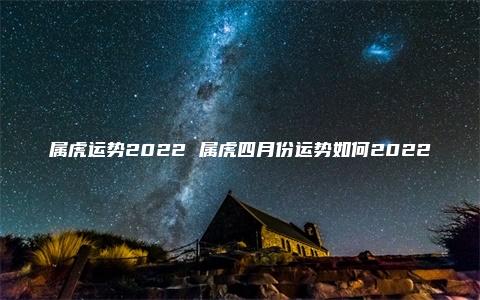 属虎运势2022 属虎四月份运势如何2022