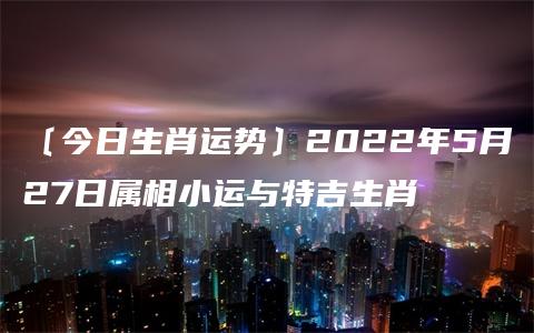 〔今日生肖运势〕2022年5月27日属相小运与特吉生肖