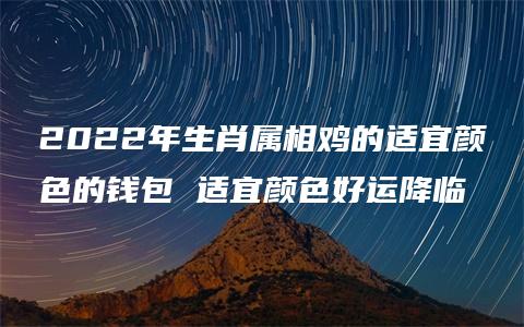 2022年生肖属相鸡的适宜颜色的钱包 适宜颜色好运降临