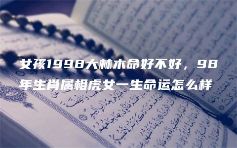 女孩1998大林木命好不好，98年生肖属相虎女一生命运怎么样