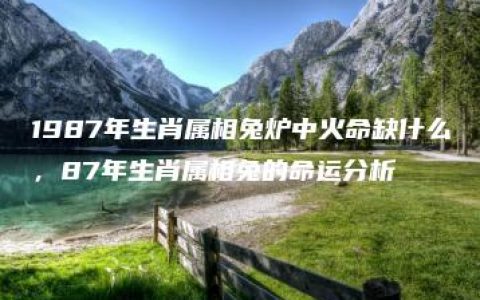 1987年生肖属相兔炉中火命缺什么，87年生肖属相兔的命运分析