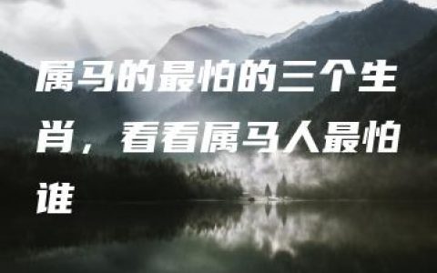 属马的最怕的三个生肖，看看属马人最怕谁