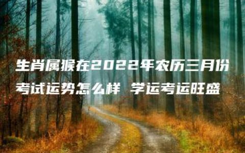 生肖属猴在2022年农历三月份考试运势怎么样 学运考运旺盛