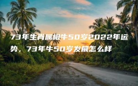 73年生肖属相牛50岁2022年运势，73年牛50岁发展怎么样