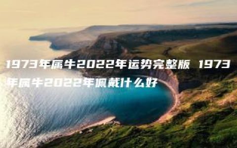 1973年属牛2022年运势完整版 1973年属牛2022年佩戴什么好