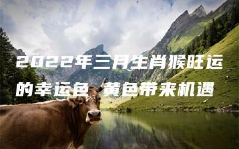 2022年三月生肖猴旺运的幸运色 黄色带来机遇