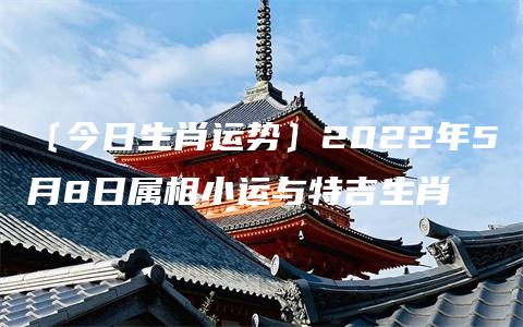 〔今日生肖运势〕2022年5月8日属相小运与特吉生肖