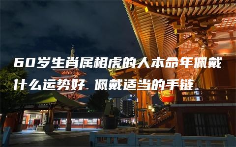 60岁生肖属相虎的人本命年佩戴什么运势好 佩戴适当的手链
