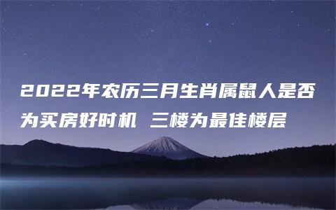 2022年农历三月生肖属鼠人是否为买房好时机 三楼为最佳楼层