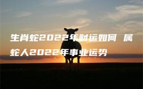 生肖蛇2022年财运如何 属蛇人2022年事业运势