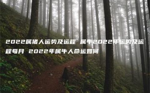 2022属猪人运势及运程 属牛2022年运势及运程每月 2022年属牛人命运如何