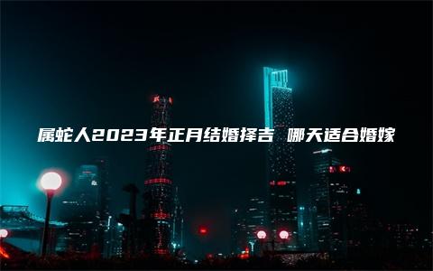 属蛇人2023年正月结婚择吉 哪天适合婚嫁