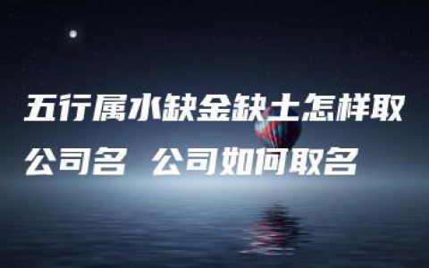 五行属水缺金缺土怎样取公司名 公司如何取名