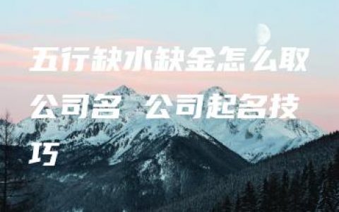 五行缺水缺金怎么取公司名 公司起名技巧