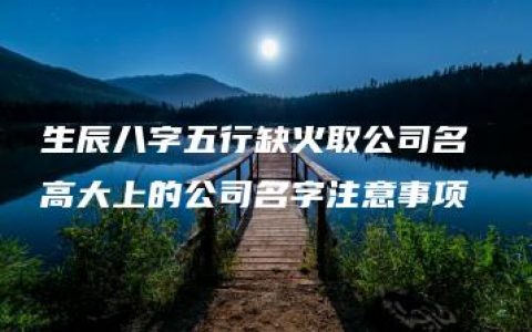 生辰八字五行缺火取公司名 高大上的公司名字注意事项