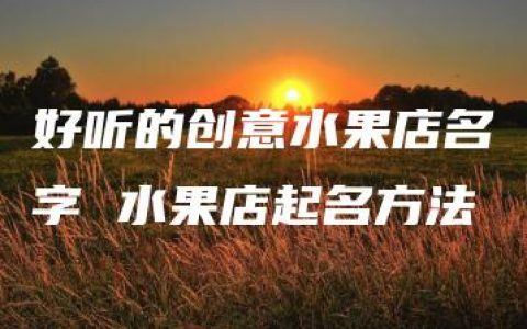 好听的创意水果店名字 水果店起名方法